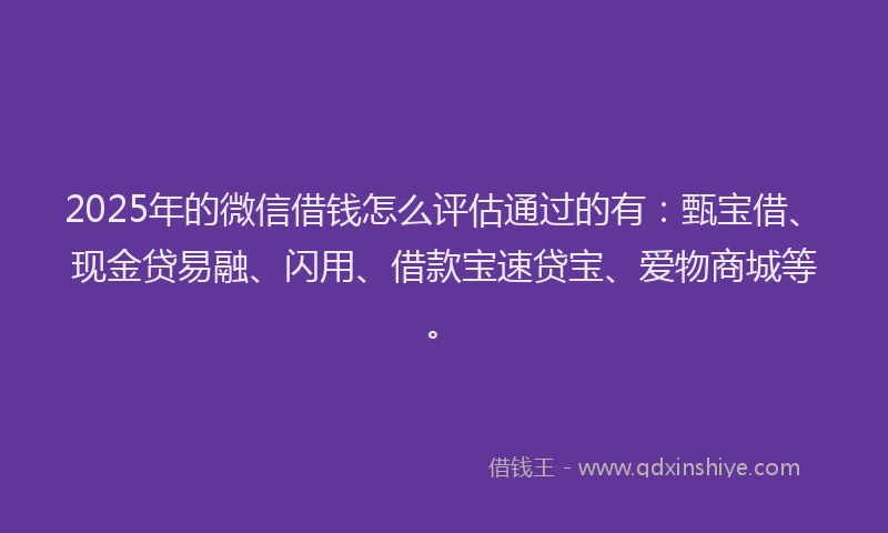 2025年的微信借钱怎么评估通过的有：甄宝借、现金贷易融、闪用、借款宝速贷宝、爱物商城等。