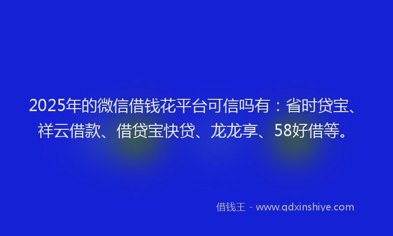 2025年的微信借钱花平台可信吗有：省时贷宝、祥云借款、借贷宝快贷、龙龙享、58好借等。