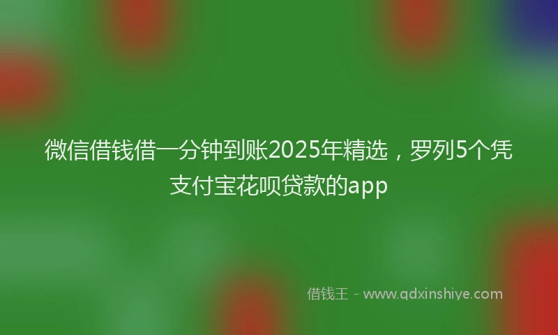 微信借钱借一分钟到账2025年精选，罗列5个凭支付宝花呗贷款的app