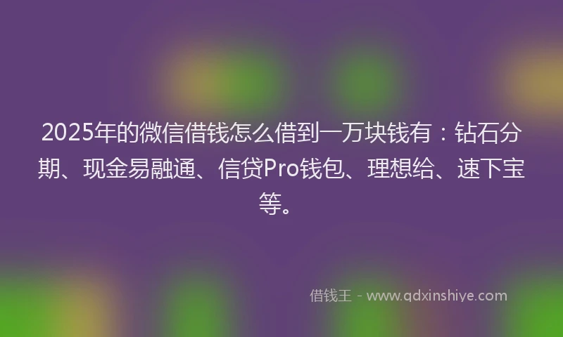 2025年的微信借钱怎么借到一万块钱有：钻石分期、现金易融通、信贷Pro钱包、理想给、速下宝等。