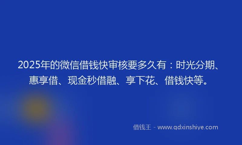 2025年的微信借钱快审核要多久有：时光分期、惠享借、现金秒借融、享下花、借钱快等。