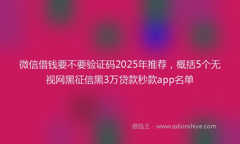微信借钱要不要验证码2025年推荐，概括5个无视网黑征信黑3万贷款秒款app名单