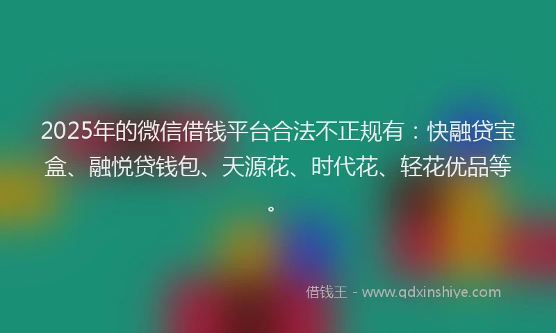 2025年的微信借钱平台合法不正规有：快融贷宝盒、融悦贷钱包、天源花、时代花、轻花优品等。