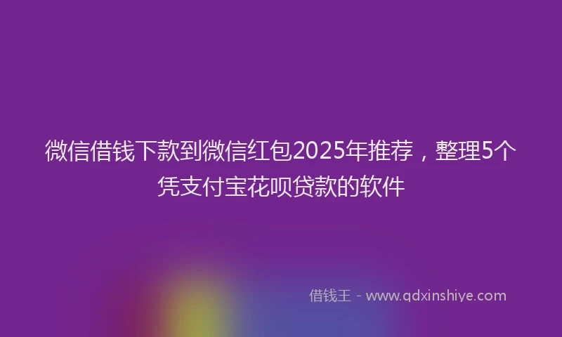 微信借钱下款到微信红包2025年推荐，整理5个凭支付宝花呗贷款的软件