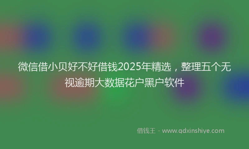 微信借小贝好不好借钱2025年精选，整理五个无视逾期大数据花户黑户软件