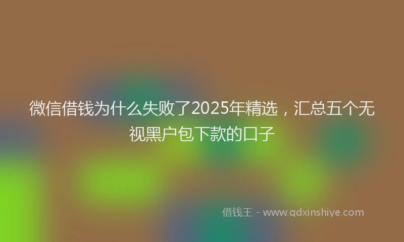 微信借钱为什么失败了2025年精选，汇总五个无视黑户包下款的口子