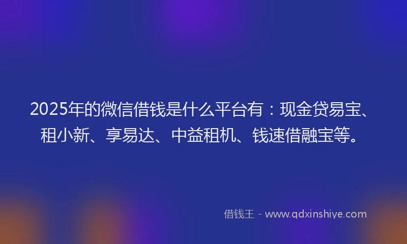 2025年的微信借钱是什么平台有：现金贷易宝、租小新、享易达、中益租机、钱速借融宝等。