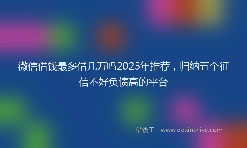 微信借钱最多借几万吗2025年推荐，归纳五个征信不好负债高的平台