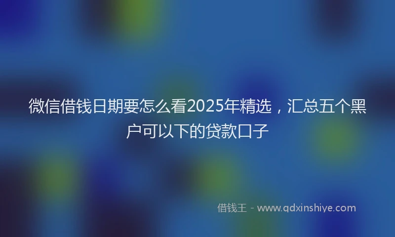 微信借钱日期要怎么看2025年精选，汇总五个黑户可以下的贷款口子