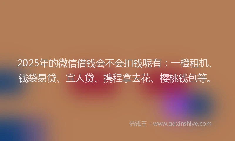 2025年的微信借钱会不会扣钱呢有：一橙租机、钱袋易贷、宜人贷、携程拿去花、樱桃钱包等。