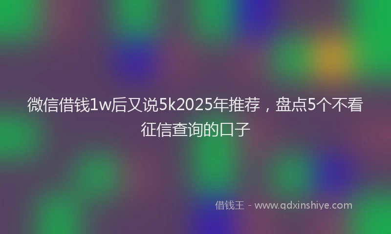 微信借钱1w后又说5k2025年推荐，盘点5个不看征信查询的口子