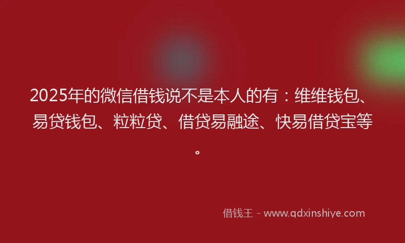 2025年的微信借钱说不是本人的有：维维钱包、易贷钱包、粒粒贷、借贷易融途、快易借贷宝等。