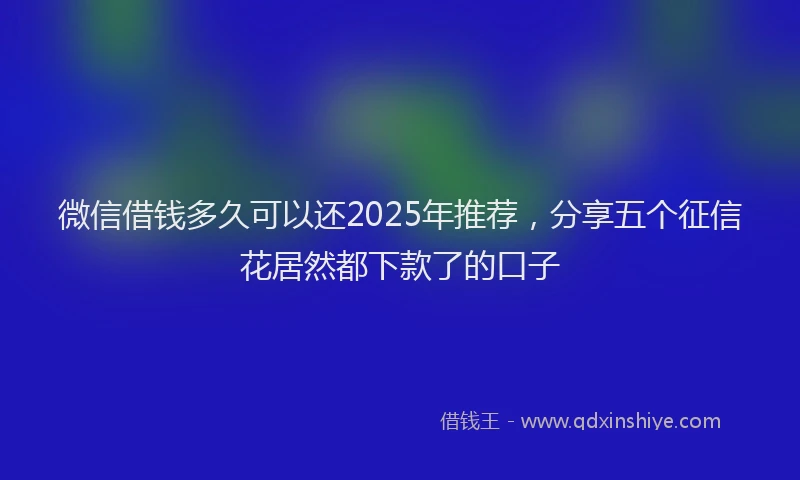 微信借钱多久可以还2025年推荐，分享五个征信花居然都下款了的口子