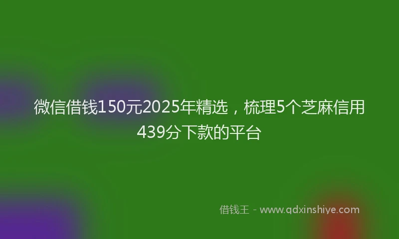 微信借钱150元2025年精选，梳理5个芝麻信用439分下款的平台