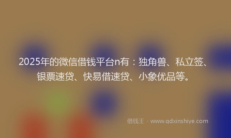 2025年的微信借钱平台n有：独角兽、私立签、银票速贷、快易借速贷、小象优品等。