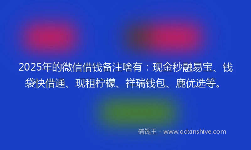 2025年的微信借钱备注啥有：现金秒融易宝、钱袋快借通、现租柠檬、祥瑞钱包、鹿优选等。
