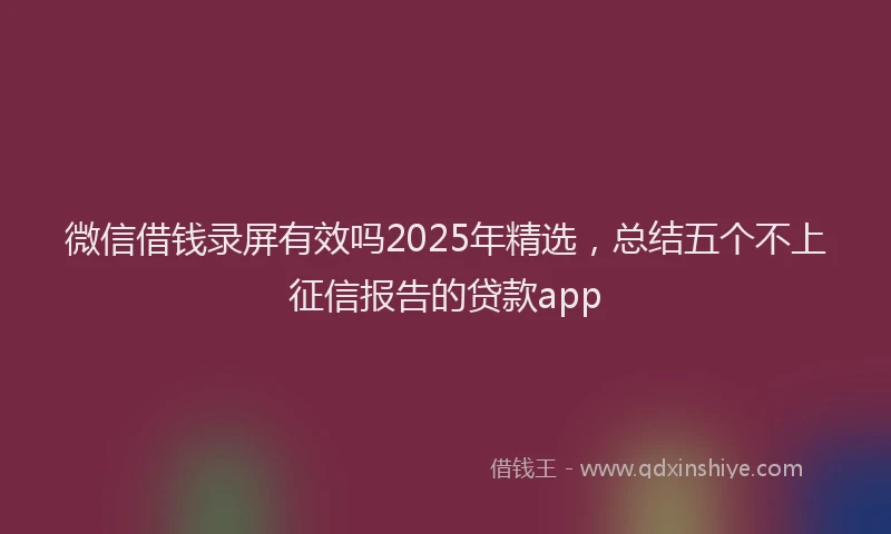 微信借钱录屏有效吗2025年精选，总结五个不上征信报告的贷款app