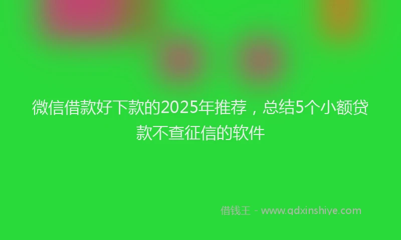 微信借款好下款的2025年推荐，总结5个小额贷款不查征信的软件