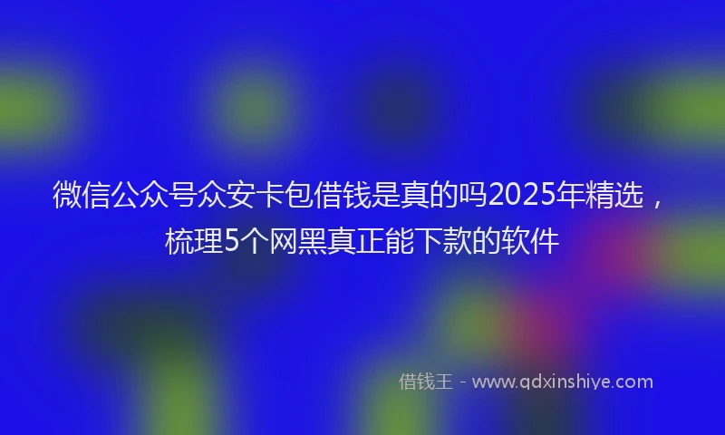 微信公众号众安卡包借钱是真的吗2025年精选，梳理5个网黑真正能下款的软件