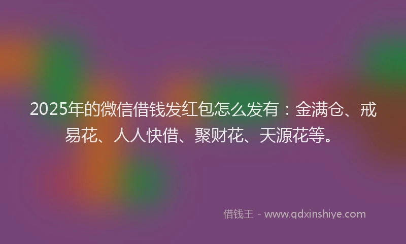 2025年的微信借钱发红包怎么发有：金满仓、戒易花、人人快借、聚财花、天源花等。