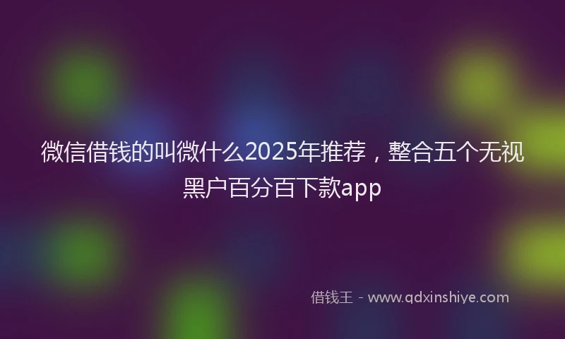 微信借钱的叫微什么2025年推荐，整合五个无视黑户百分百下款app
