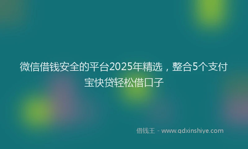 微信借钱安全的平台2025年精选，整合5个支付宝快贷轻松借口子