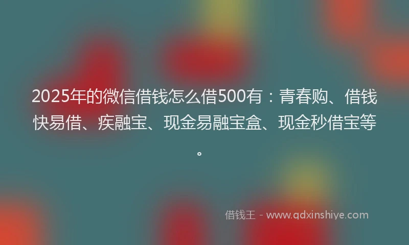 2025年的微信借钱怎么借500有：青春购、借钱快易借、疾融宝、现金易融宝盒、现金秒借宝等。