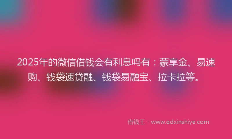 2025年的微信借钱会有利息吗有：蒙享金、易速购、钱袋速贷融、钱袋易融宝、拉卡拉等。