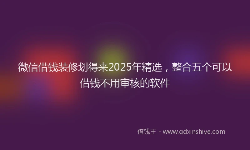 微信借钱装修划得来2025年精选，整合五个可以借钱不用审核的软件