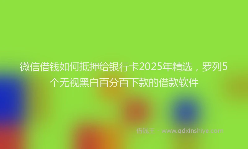 微信借钱如何抵押给银行卡2025年精选，罗列5个无视黑白百分百下款的借款软件