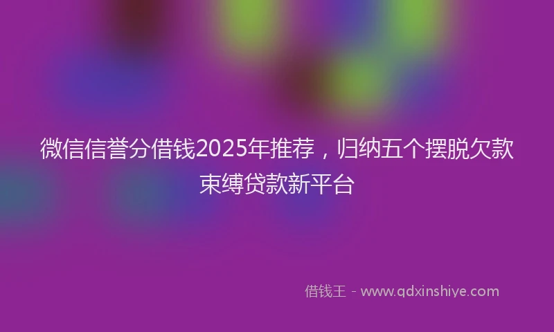 微信信誉分借钱2025年推荐，归纳五个摆脱欠款束缚贷款新平台