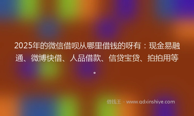 2025年的微信借呗从哪里借钱的呀有：现金易融通、微博快借、人品借款、信贷宝贷、拍拍用等。