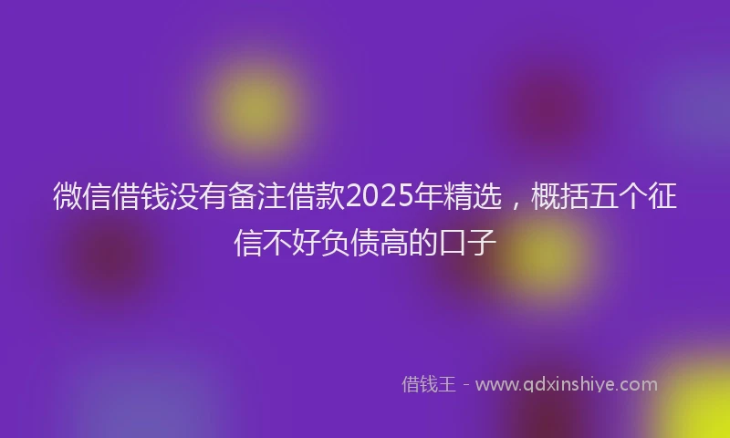 微信借钱没有备注借款2025年精选，概括五个征信不好负债高的口子