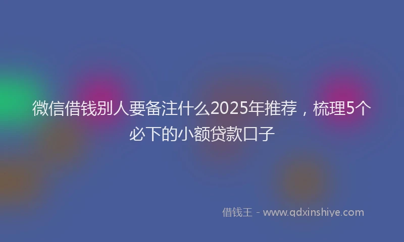微信借钱别人要备注什么2025年推荐，梳理5个必下的小额贷款口子