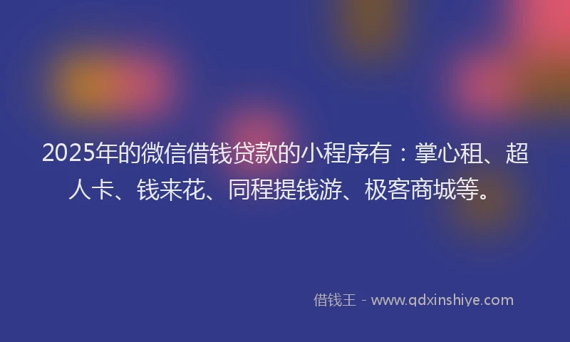 2025年的微信借钱贷款的小程序有：掌心租、超人卡、钱来花、同程提钱游、极客商城等。
