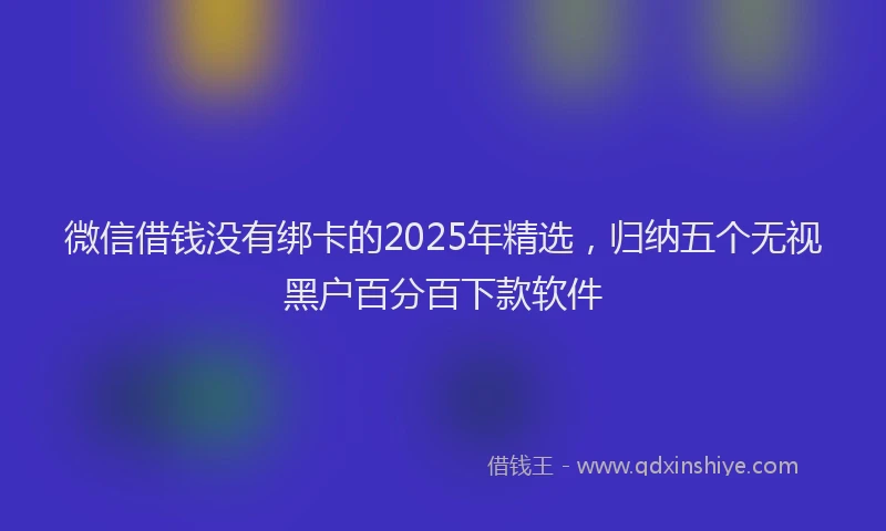 微信借钱没有绑卡的2025年精选，归纳五个无视黑户百分百下款软件