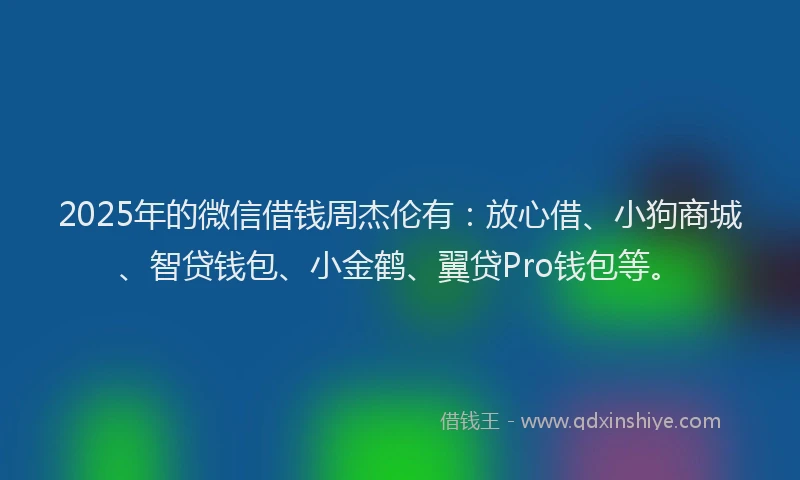 2025年的微信借钱周杰伦有：放心借、小狗商城、智贷钱包、小金鹤、翼贷Pro钱包等。