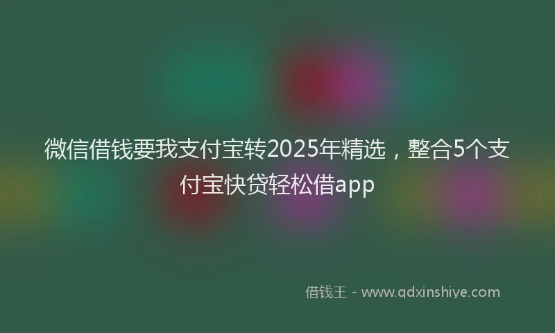 微信借钱要我支付宝转2025年精选，整合5个支付宝快贷轻松借app