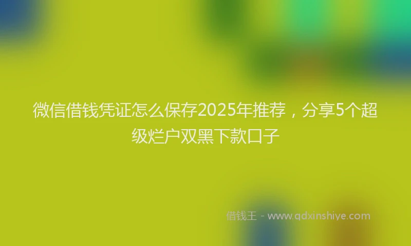 微信借钱凭证怎么保存2025年推荐，分享5个超级烂户双黑下款口子