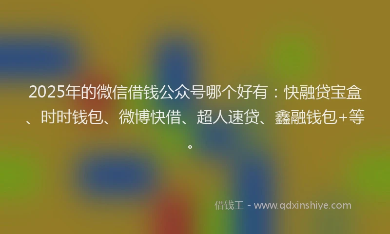 2025年的微信借钱公众号哪个好有：快融贷宝盒、时时钱包、微博快借、超人速贷、鑫融钱包+等。