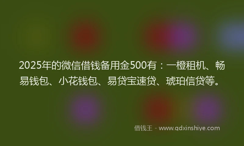 2025年的微信借钱备用金500有：一橙租机、畅易钱包、小花钱包、易贷宝速贷、琥珀信贷等。