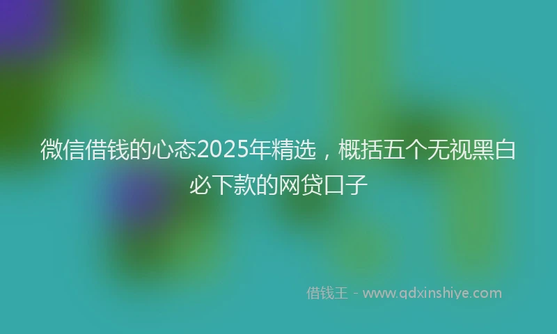 微信借钱的心态2025年精选，概括五个无视黑白必下款的网贷口子