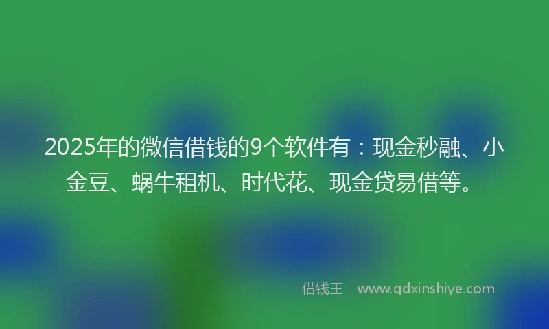 2025年的微信借钱的9个软件有：现金秒融、小金豆、蜗牛租机、时代花、现金贷易借等。