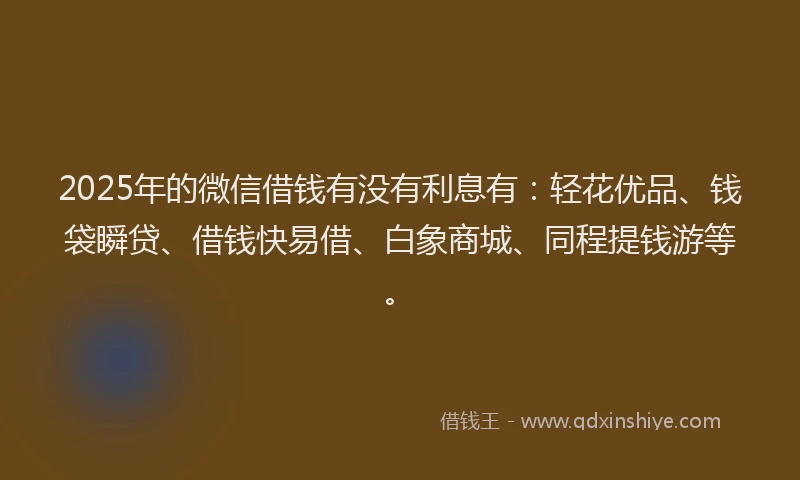 2025年的微信借钱有没有利息有：轻花优品、钱袋瞬贷、借钱快易借、白象商城、同程提钱游等。