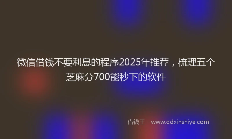 微信借钱不要利息的程序2025年推荐，梳理五个芝麻分700能秒下的软件