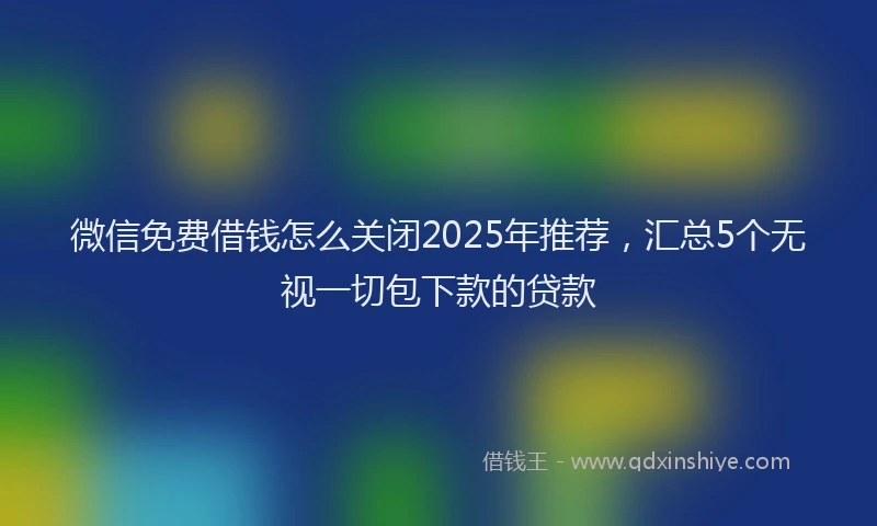 微信免费借钱怎么关闭2025年推荐，汇总5个无视一切包下款的贷款