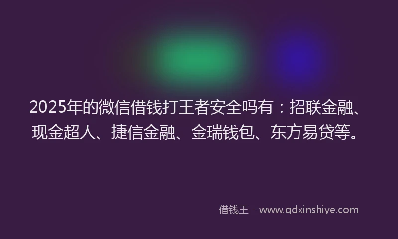 2025年的微信借钱打王者安全吗有：招联金融、现金超人、捷信金融、金瑞钱包、东方易贷等。