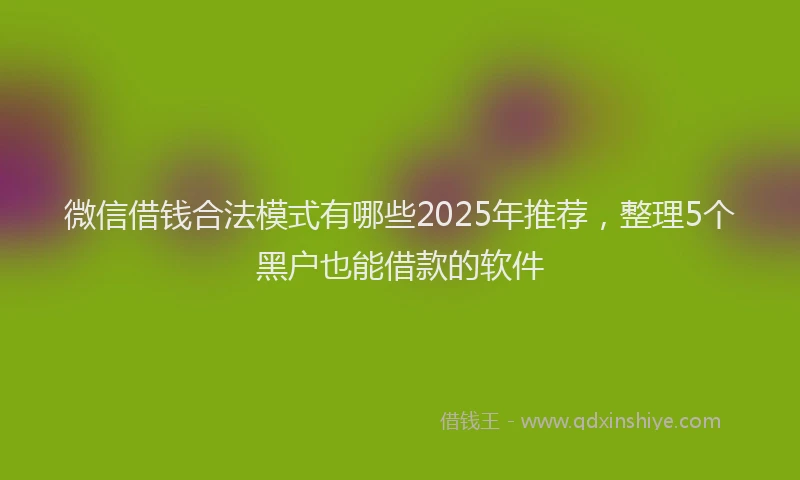 微信借钱合法模式有哪些2025年推荐，整理5个黑户也能借款的软件