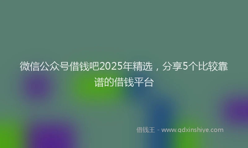 微信公众号借钱吧2025年精选，分享5个比较靠谱的借钱平台