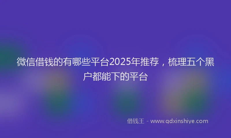微信借钱的有哪些平台2025年推荐，梳理五个黑户都能下的平台
